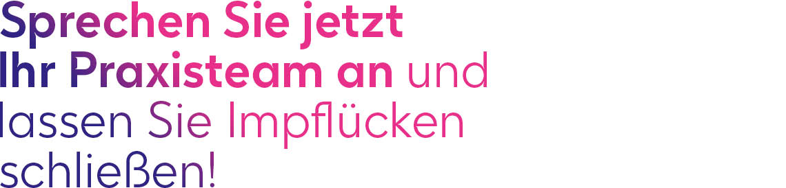 Sprechen Sie jetzt Ihr Praxisteam an und lassen Sie Impflücken schließen! Sprechen Sie jetzt Ihr Praxisteam an und lassen Sie Impflücken schließen!